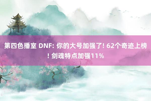 第四色播室 DNF: 你的大号加强了! 62个奇迹上榜! 剑魂特点加强11%