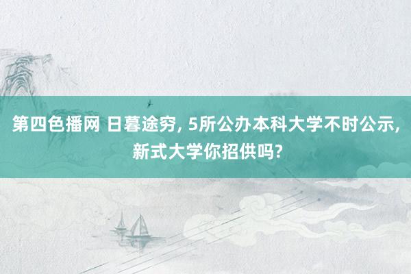 第四色播网 日暮途穷， 5所公办本科大学不时公示， 新式大学你招供吗?