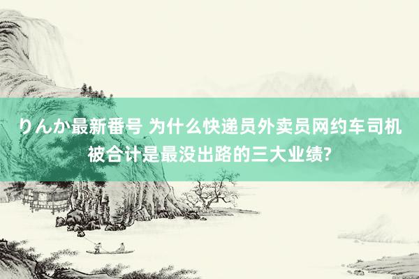 りんか最新番号 为什么快递员外卖员网约车司机被合计是最没出路的三大业绩?