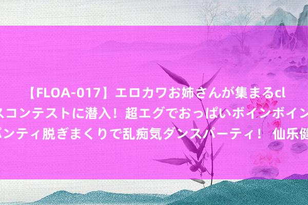 【FLOA-017】エロカワお姉さんが集まるclubのエロティックダンスコンテストに潜入！超エグでおっぱいボインボイン、汗だく全裸Body パンティ脱ぎまくりで乱痴気ダンスパーティ！ 仙乐健康：8月13日高管姚壮民增握股份悉数4500股