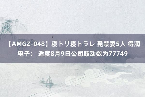 【AMGZ-048】寝トリ寝トラレ 発禁妻5人 得润电子： 适度8月9日公司鼓动数为77749