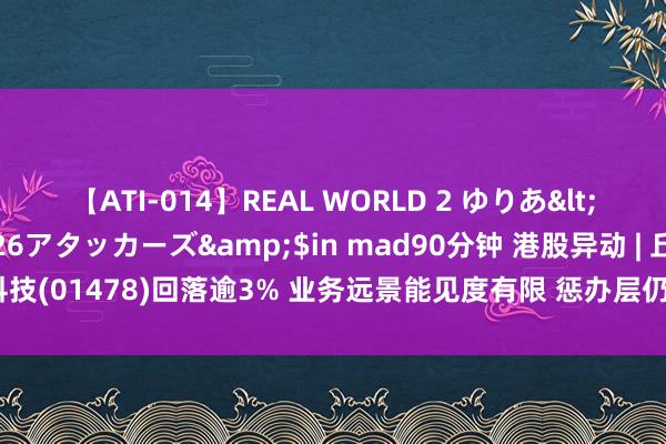 【ATI-014】REAL WORLD 2 ゆりあ</a>2004-08-26アタッカーズ&$in mad90分钟 港股异动 | 丘钛科技(01478)回落逾3% 业务远景能见度有限 惩办层仍有信心终了出货量及利润率升迁