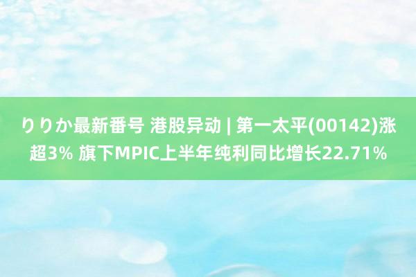 りりか最新番号 港股异动 | 第一太平(00142)涨超3% 旗下MPIC上半年纯利同比增长22.71%