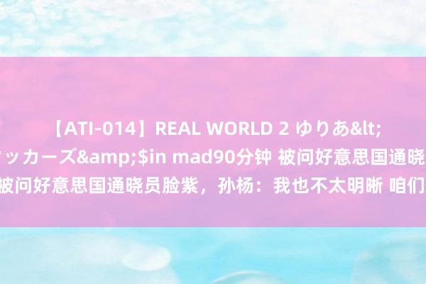 【ATI-014】REAL WORLD 2 ゆりあ</a>2004-08-26アタッカーズ&$in mad90分钟 被问好意思国通晓员脸紫，孙杨：我也不太明晰 咱们作念好我方就行