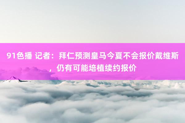 91色播 记者：拜仁预测皇马今夏不会报价戴维斯，仍有可能培植续约报价