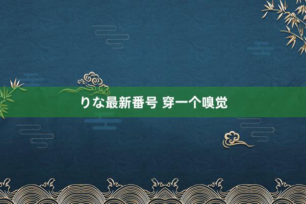 りな最新番号 穿一个嗅觉