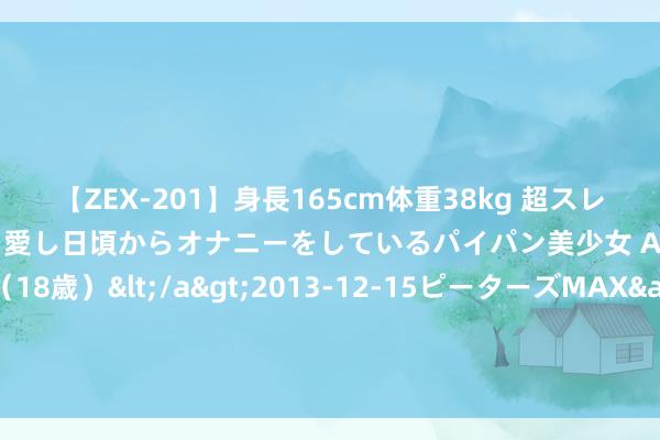 【ZEX-201】身長165cm体重38kg 超スレンダーボディでフェラ動画を愛し日頃からオナニーをしているパイパン美少女 AVデビュー りりか（18歳）</a>2013-12-15ピーターズMAX&$ピーターズMAX 116分钟 青岛崂山：推动“景色+文旅”高质料和会发展