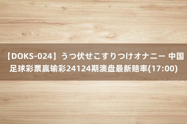 【DOKS-024】うつ伏せこすりつけオナニー 中国足球彩票赢输彩24124期澳盘最新赔率(17:00)