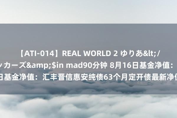 【ATI-014】REAL WORLD 2 ゆりあ</a>2004-08-26アタッカーズ&$in mad90分钟 8月16日基金净值：汇丰晋信惠安纯债63个月定开债最新净值1.0302，涨0.08%