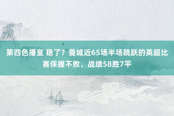 第四色播室 稳了？曼城近65场半场跳跃的英超比赛保握不败，战绩58胜7平