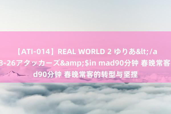 【ATI-014】REAL WORLD 2 ゆりあ</a>2004-08-26アタッカーズ&$in mad90分钟 春晚常客的转型与坚捏