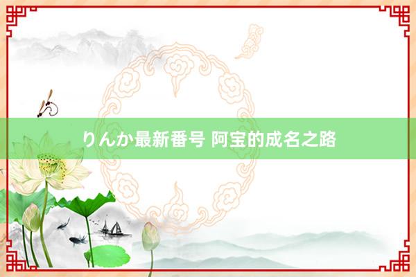 りんか最新番号 阿宝的成名之路