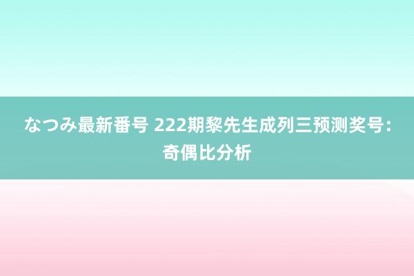 なつみ最新番号 222期黎先生成列三预测奖号：奇偶比分析