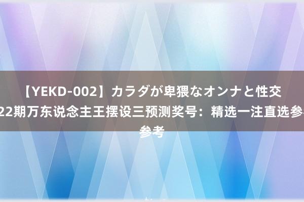 【YEKD-002】カラダが卑猥なオンナと性交 222期万东说念主王摆设三预测奖号：精选一注直选参考