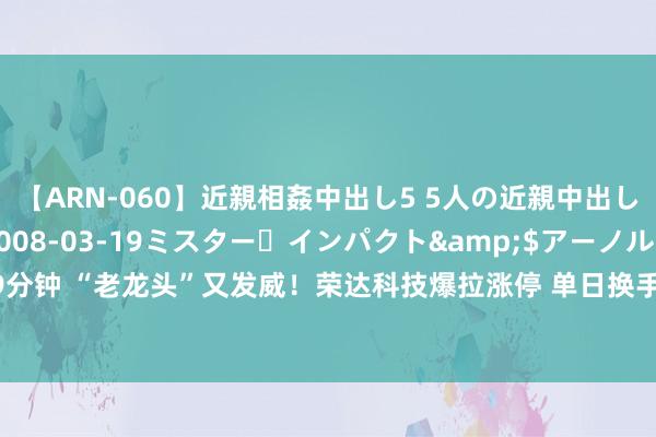 【ARN-060】近親相姦中出し5 5人の近親中出し物語</a>2008-03-19ミスター・インパクト&$アーノルド119分钟 “老龙头”又发威！荣达科技爆拉涨停 单日换手率接近70% 这些股近日筹码也已尽换