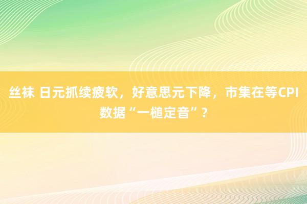 丝袜 日元抓续疲软，好意思元下降，市集在等CPI数据“一槌定音”？