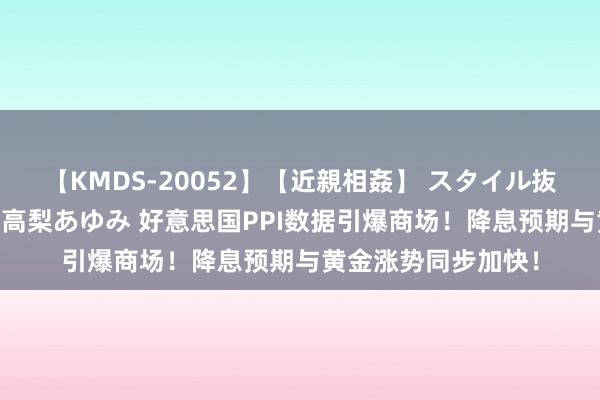 【KMDS-20052】【近親相姦】 スタイル抜群な僕の叔母さん 高梨あゆみ 好意思国PPI数据引爆商场！降息预期与黄金涨势同步加快！