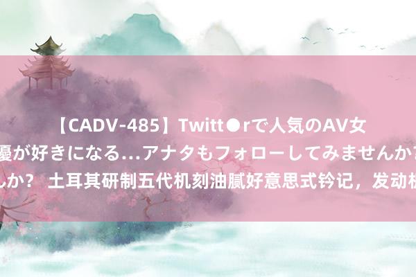 【CADV-485】Twitt●rで人気のAV女優 SNSでますますAV女優が好きになる…アナタもフォローしてみませんか？ 土耳其研制五代机刻油腻好意思式钤记，发动机是硬伤，不如径直买FC