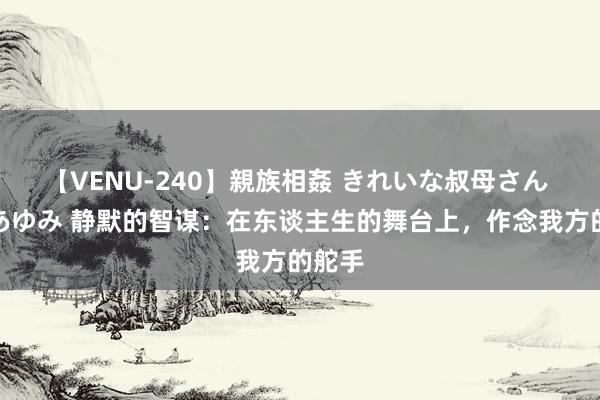 【VENU-240】親族相姦 きれいな叔母さん 高梨あゆみ 静默的智谋：在东谈主生的舞台上，作念我方的舵手