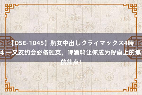 【DSE-1045】熟女中出しクライマックス4時間 4 一又友约会必备硬菜，啤酒鸭让你成为餐桌上的焦点！