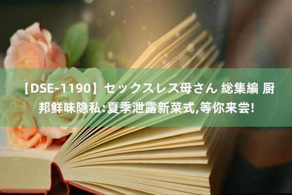 【DSE-1190】セックスレス母さん 総集編 厨邦鲜味隐私:夏季泄露新菜式，等你来尝!