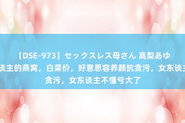 【DSE-973】セックスレス母さん 高梨あゆみ 它是穷东谈主的燕窝，白菜价，好意思容养颜抗贪污，女东谈主不懂亏大了