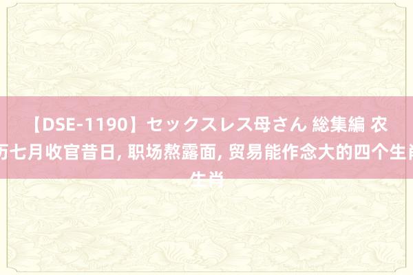 【DSE-1190】セックスレス母さん 総集編 农历七月收官昔日， 职场熬露面， 贸易能作念大的四个生肖