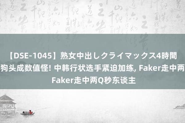 【DSE-1045】熟女中出しクライマックス4時間 4 LOL新版狗头成数值怪! 中韩行状选手紧迫加练， Faker走中两Q秒东谈主