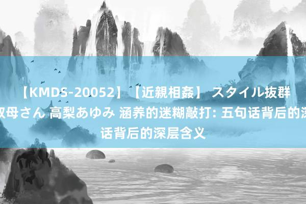 【KMDS-20052】【近親相姦】 スタイル抜群な僕の叔母さん 高梨あゆみ 涵养的迷糊敲打: 五句话背后的深层含义