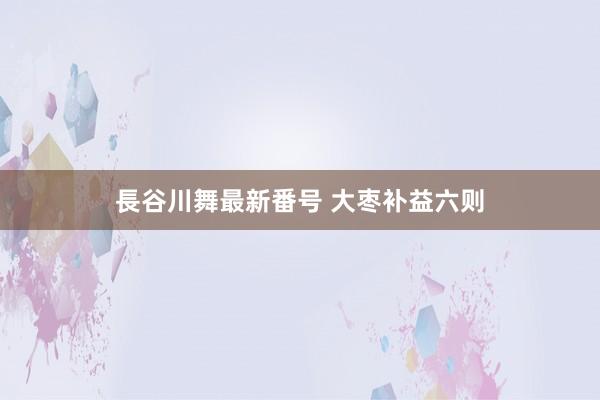 長谷川舞最新番号 大枣补益六则