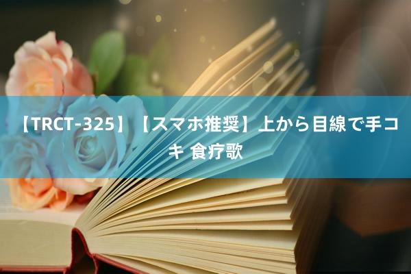 【TRCT-325】【スマホ推奨】上から目線で手コキ 食疗歌