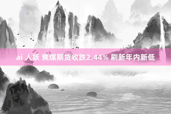 ai 人妖 焦煤期货收跌2.44% 刷新年内新低