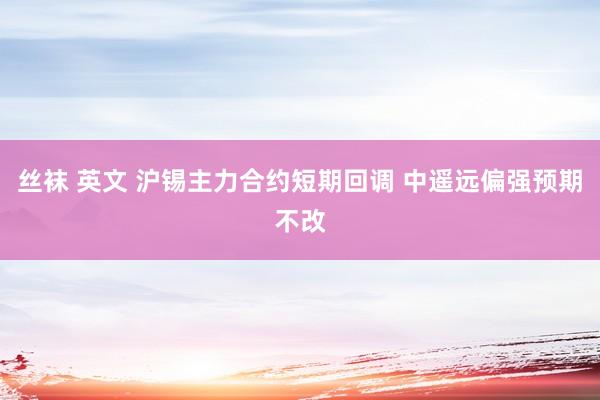 丝袜 英文 沪锡主力合约短期回调 中遥远偏强预期不改