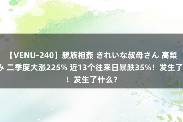 【VENU-240】親族相姦 きれいな叔母さん 高梨あゆみ 二季度大涨225% 近13个往来日暴跌35%！发生了什么？