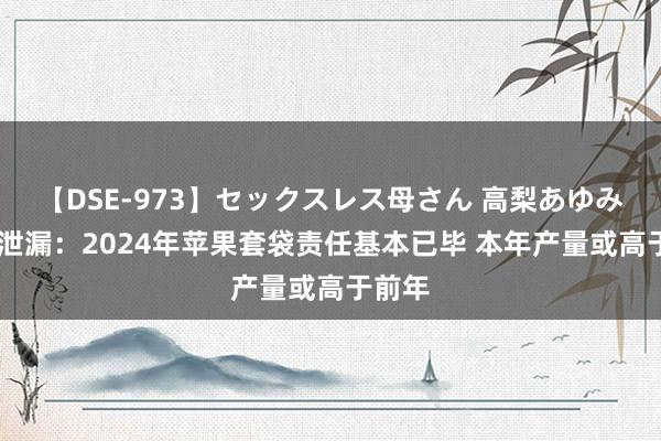 【DSE-973】セックスレス母さん 高梨あゆみ 调研泄漏：2024年苹果套袋责任基本已毕 本年产量或高于前年