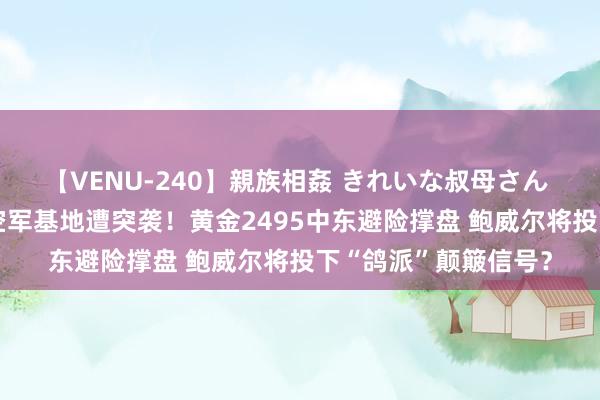 【VENU-240】親族相姦 きれいな叔母さん 高梨あゆみ 以色列空军基地遭突袭！黄金2495中东避险撑盘 鲍威尔将投下“鸽派”颠簸信号？