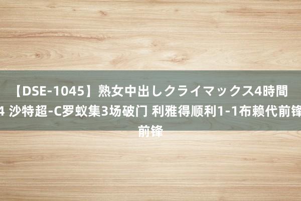 【DSE-1045】熟女中出しクライマックス4時間 4 沙特超-C罗蚁集3场破门 利雅得顺利1-1布赖代前锋