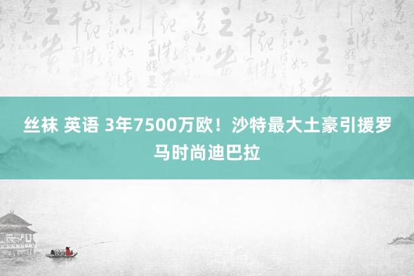 丝袜 英语 3年7500万欧！沙特最大土豪引援罗马时尚迪巴拉