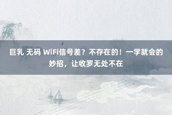 巨乳 无码 WiFi信号差？不存在的！一学就会的妙招，让收罗无处不在