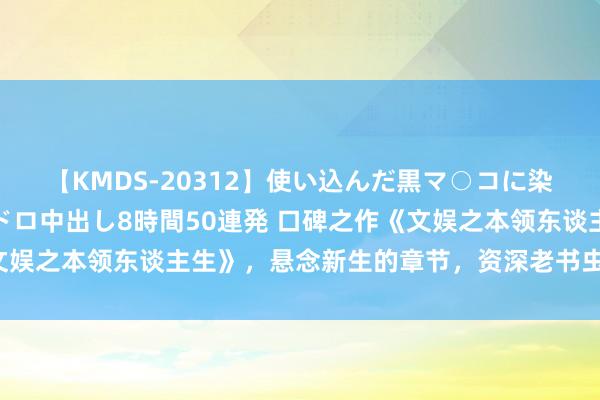 【KMDS-20312】使い込んだ黒マ○コに染み渡る息子の精液ドロドロ中出し8時間50連発 口碑之作《文娱之本领东谈主生》，悬念新生的章节，资深老书虫齐普天同庆！