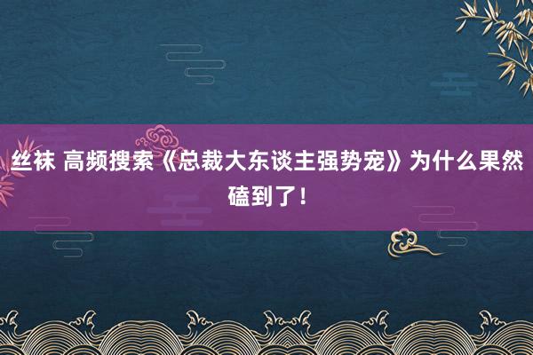 丝袜 高频搜索《总裁大东谈主强势宠》为什么果然磕到了！