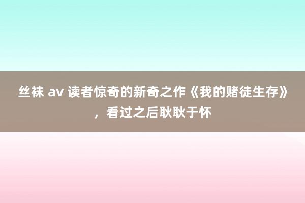 丝袜 av 读者惊奇的新奇之作《我的赌徒生存》，看过之后耿耿于怀