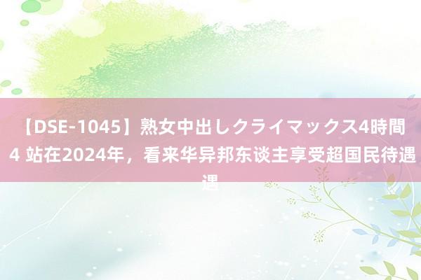 【DSE-1045】熟女中出しクライマックス4時間 4 站在2024年，看来华异邦东谈主享受超国民待遇