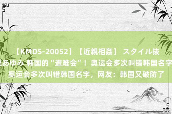 【KMDS-20052】【近親相姦】 スタイル抜群な僕の叔母さん 高梨あゆみ 韩国的“遭难会”！奥运会多次叫错韩国名字，网友：韩国又破防了