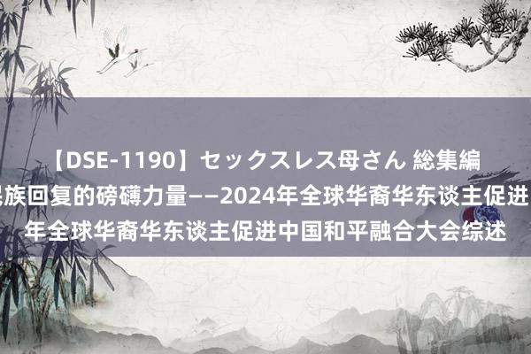 【DSE-1190】セックスレス母さん 総集編 凝合促进故国融合和民族回复的磅礴力量——2024年全球华裔华东谈主促进中国和平融合大会综述