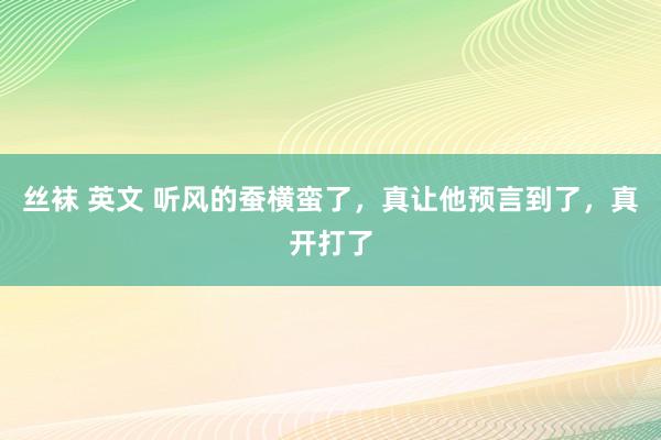 丝袜 英文 听风的蚕横蛮了，真让他预言到了，真开打了