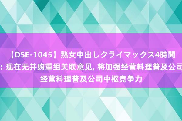 【DSE-1045】熟女中出しクライマックス4時間 4 仁信新材: 现在无并购重组关联意见， 将加强经营料理普及公司中枢竞争力