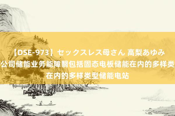 【DSE-973】セックスレス母さん 高梨あゆみ 永福股份: 公司储能业务能障翳包括固态电板储能在内的多样类型储能电站