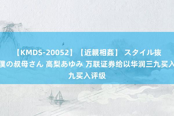 【KMDS-20052】【近親相姦】 スタイル抜群な僕の叔母さん 高梨あゆみ 万联证券给以华润三九买入评级