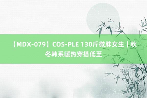 【MDX-079】COS-PLE 130斤微胖女生｜秋冬韩系暖热穿搭低至